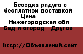 Беседка радуга с бесплатной доставкой › Цена ­ 19 950 - Нижегородская обл. Сад и огород » Другое   